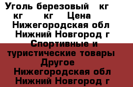 Уголь березовый 3 кг., 5 кг., 10 кг. › Цена ­ 70 - Нижегородская обл., Нижний Новгород г. Спортивные и туристические товары » Другое   . Нижегородская обл.,Нижний Новгород г.